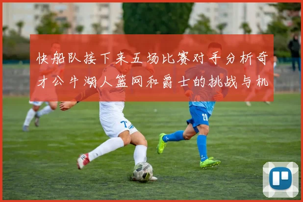 快船队接下来五场比赛对手分析奇才公牛湖人篮网和爵士的挑战与机遇