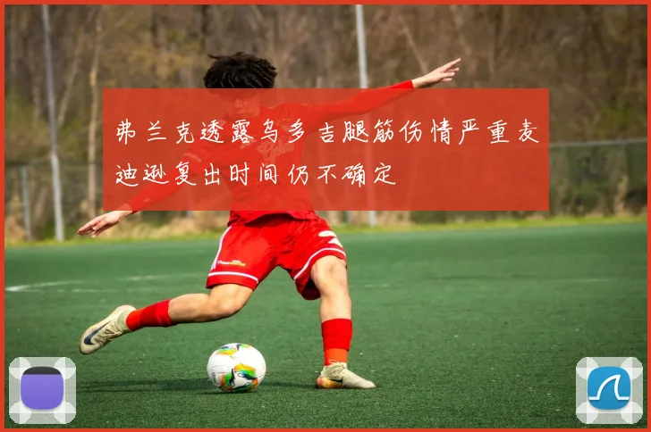 弗兰克透露乌多吉腿筋伤情严重麦迪逊复出时间仍不确定