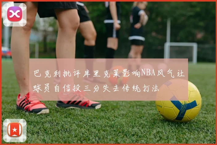 巴克利批评库里克莱影响NBA风气让球员自信投三分失去传统打法