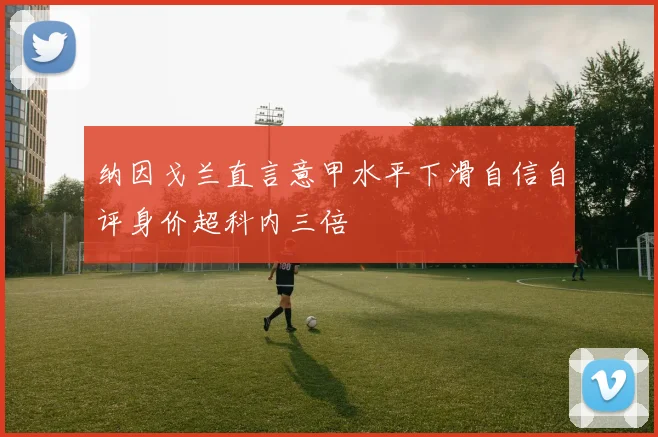 纳因戈兰直言意甲水平下滑自信自评身价超科内三倍