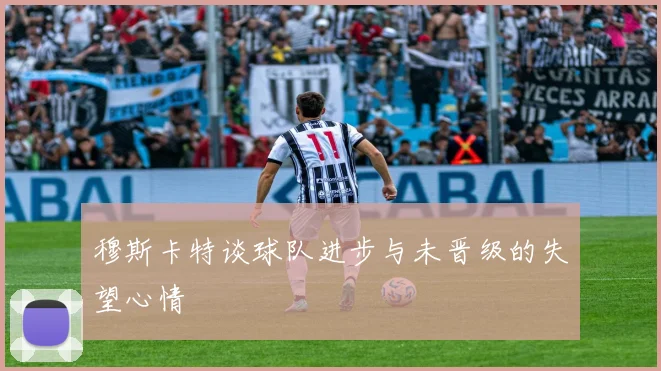 穆斯卡特谈球队进步与未晋级的失望心情