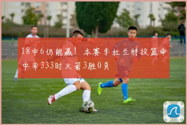 18中6仍能赢！本赛季杜兰特投篮命中率333时火箭3胜0负