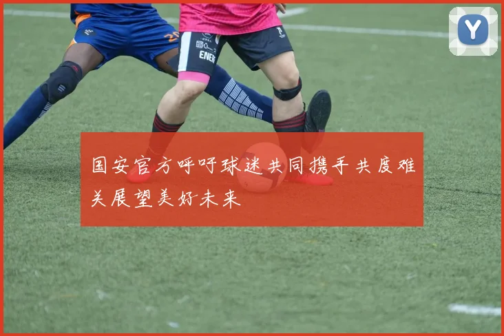 国安官方呼吁球迷共同携手共度难关展望美好未来