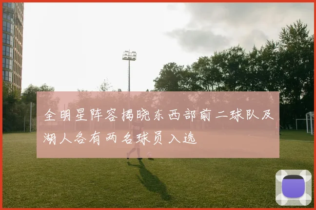 全明星阵容揭晓东西部前二球队及湖人各有两名球员入选