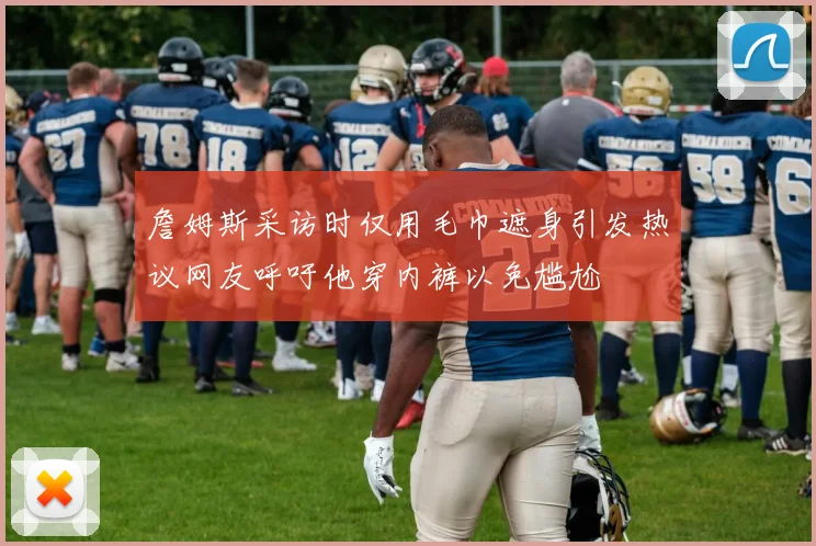 詹姆斯采访时仅用毛巾遮身引发热议网友呼吁他穿内裤以免尴尬