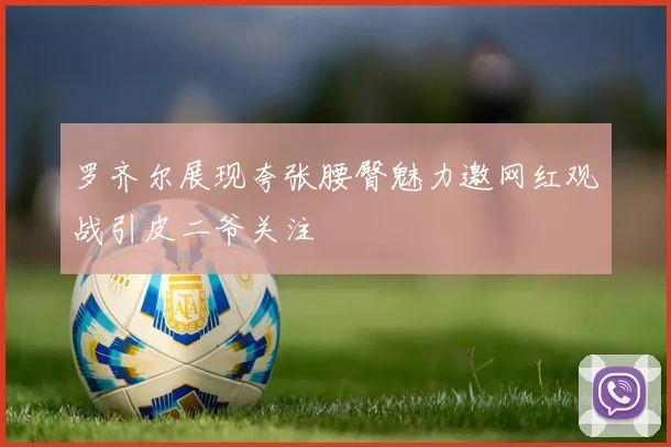 罗齐尔展现夸张腰臀魅力邀网红观战引皮二爷关注