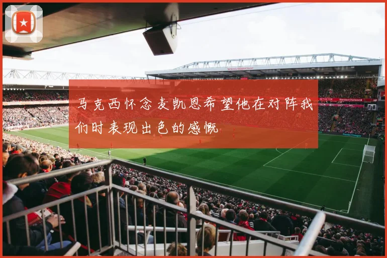马克西怀念麦凯恩希望他在对阵我们时表现出色的感慨