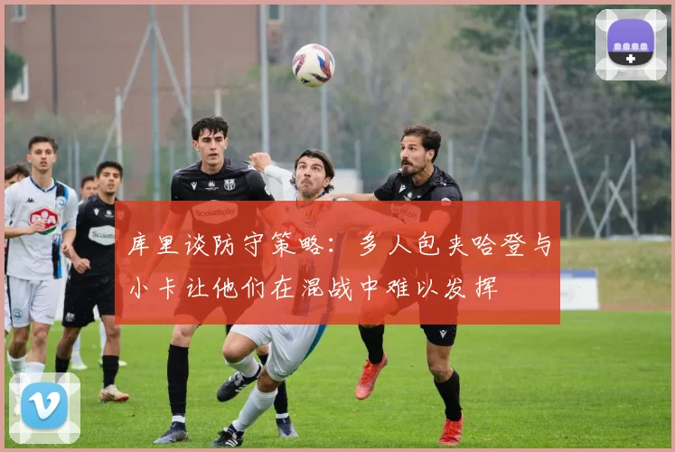 库里谈防守策略：多人包夹哈登与小卡让他们在混战中难以发挥