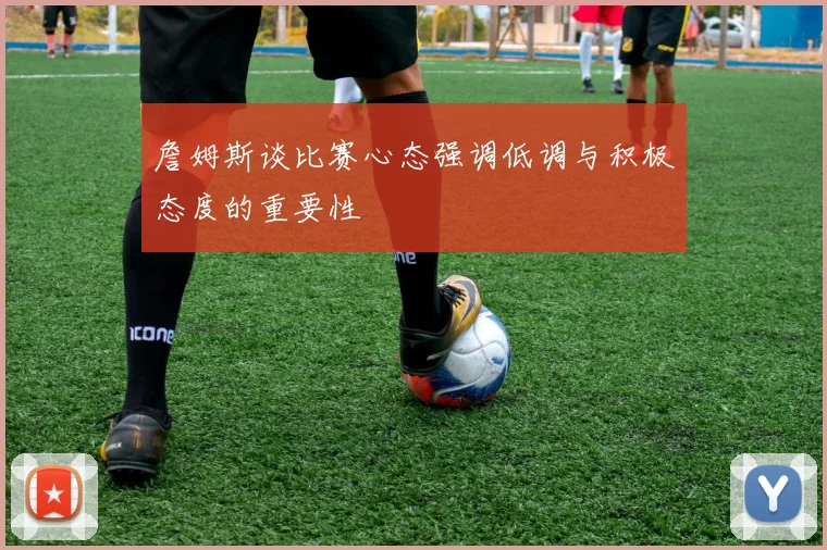 詹姆斯谈比赛心态强调低调与积极态度的重要性