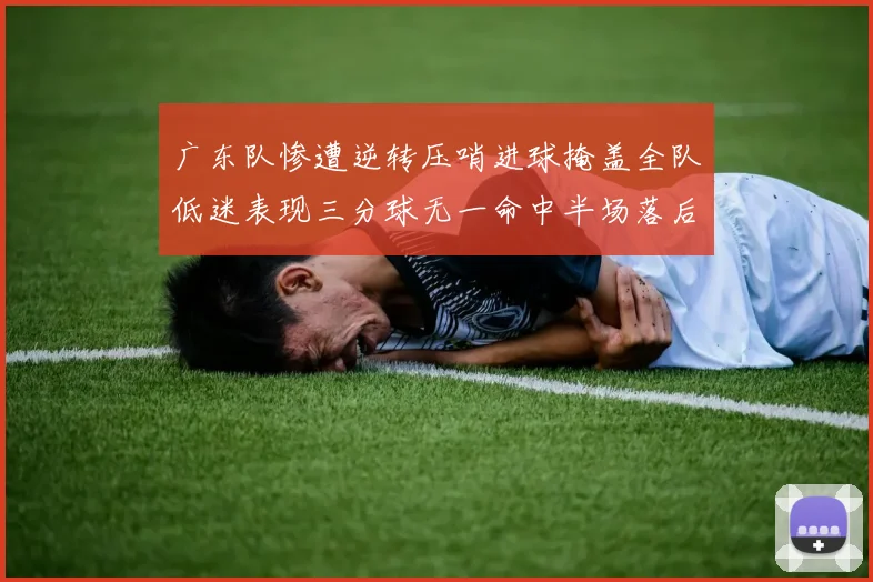 广东队惨遭逆转压哨进球掩盖全队低迷表现三分球无一命中半场落后26分