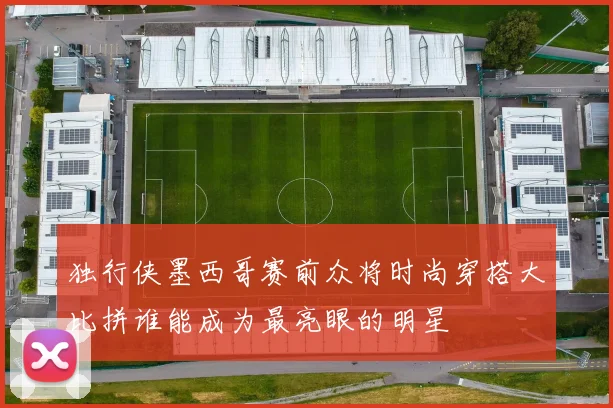 独行侠墨西哥赛前众将时尚穿搭大比拼谁能成为最亮眼的明星