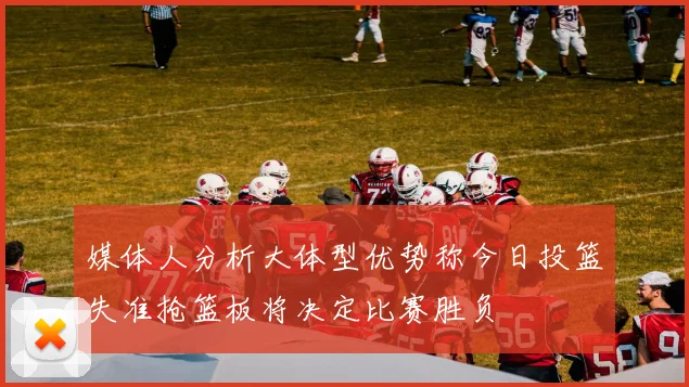 媒体人分析大体型优势称今日投篮失准抢篮板将决定比赛胜负