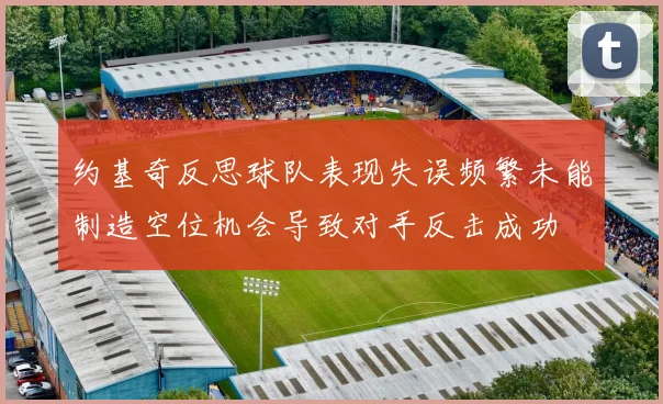 约基奇反思球队表现失误频繁未能制造空位机会导致对手反击成功