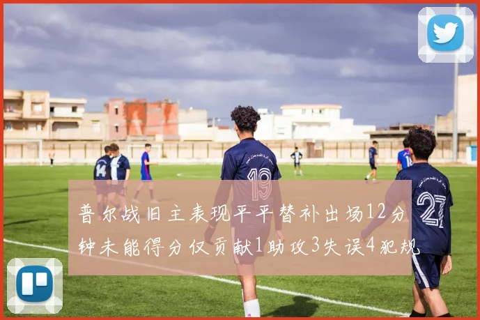 普尔战旧主表现平平替补出场12分钟未能得分仅贡献1助攻3失误4犯规