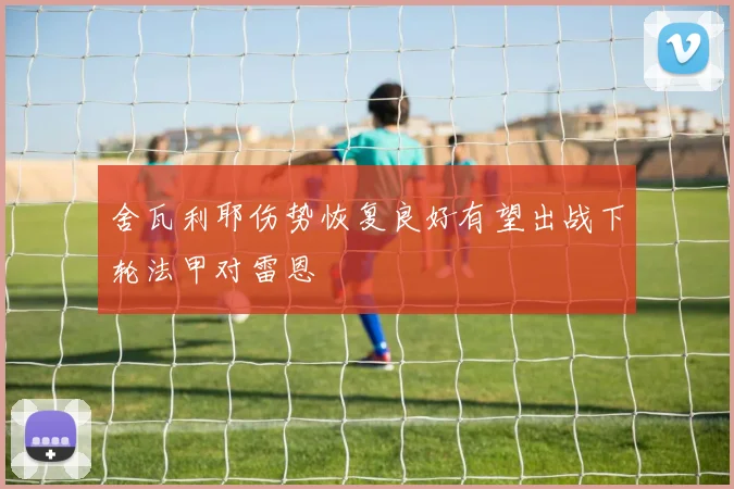 舍瓦利耶伤势恢复良好有望出战下轮法甲对雷恩