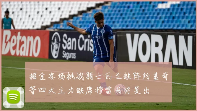 掘金客场挑战骑士瓦兰缺阵约基奇等四大主力缺席穆雷或将复出