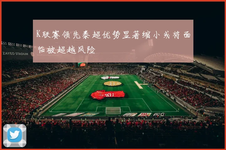 K联赛领先泰超优势显著缩小或将面临被超越风险